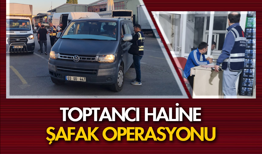 Toptancı Haline şafak operasyonu